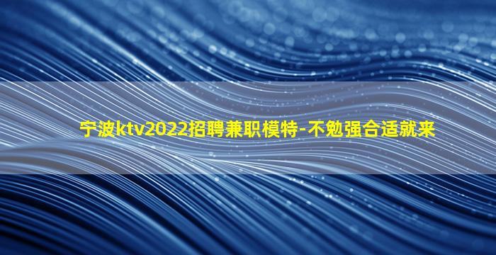 宁波ktv2022招聘兼职模特-不勉强合适就来